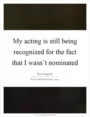 My acting is still being recognized for the fact that I wasn’t nominated Picture Quote #1