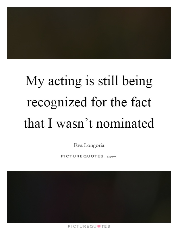 My acting is still being recognized for the fact that I wasn't nominated Picture Quote #1