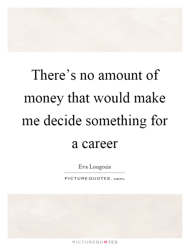 There's no amount of money that would make me decide something for a career Picture Quote #1