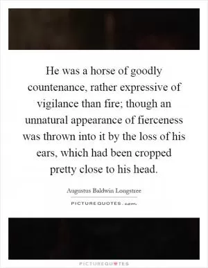 He was a horse of goodly countenance, rather expressive of vigilance than fire; though an unnatural appearance of fierceness was thrown into it by the loss of his ears, which had been cropped pretty close to his head Picture Quote #1