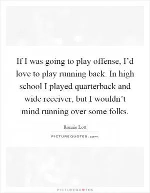 If I was going to play offense, I’d love to play running back. In high school I played quarterback and wide receiver, but I wouldn’t mind running over some folks Picture Quote #1