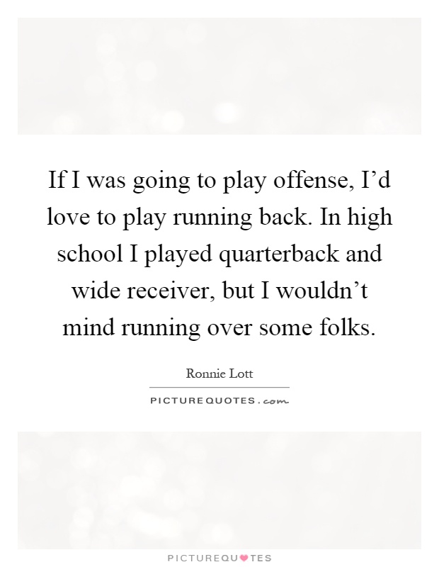 If I was going to play offense, I'd love to play running back. In high school I played quarterback and wide receiver, but I wouldn't mind running over some folks Picture Quote #1