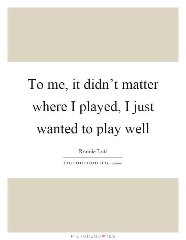 To me, it didn't matter where I played, I just wanted to play well Picture Quote #1