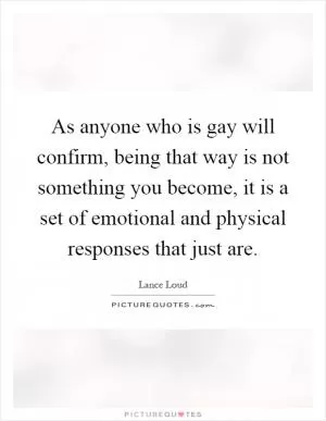 As anyone who is gay will confirm, being that way is not something you become, it is a set of emotional and physical responses that just are Picture Quote #1