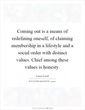 Coming out is a means of redefining oneself, of claiming membership in a lifestyle and a social order with distinct values. Chief among these values is honesty Picture Quote #1