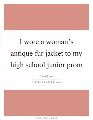 I wore a woman’s antique fur jacket to my high school junior prom Picture Quote #1