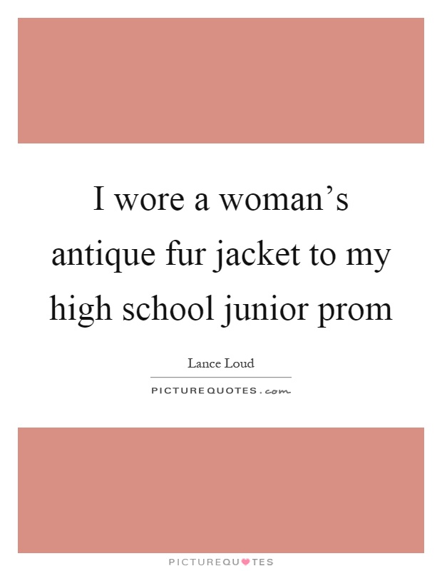 I wore a woman's antique fur jacket to my high school junior prom Picture Quote #1