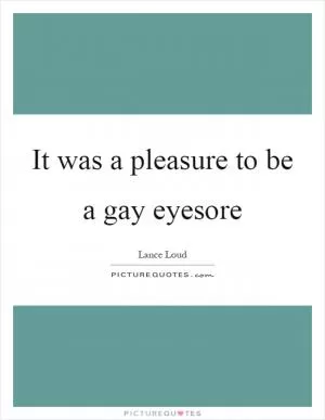 It was a pleasure to be a gay eyesore Picture Quote #1