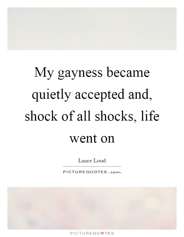 My gayness became quietly accepted and, shock of all shocks, life went on Picture Quote #1