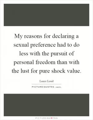 My reasons for declaring a sexual preference had to do less with the pursuit of personal freedom than with the lust for pure shock value Picture Quote #1