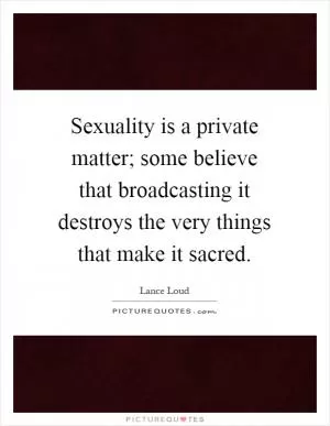 Sexuality is a private matter; some believe that broadcasting it destroys the very things that make it sacred Picture Quote #1