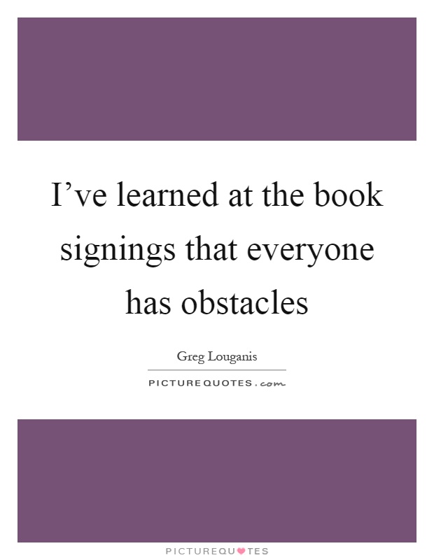 I've learned at the book signings that everyone has obstacles Picture Quote #1