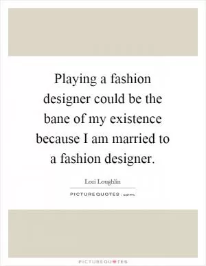 Playing a fashion designer could be the bane of my existence because I am married to a fashion designer Picture Quote #1