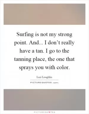 Surfing is not my strong point. And... I don’t really have a tan. I go to the tanning place, the one that sprays you with color Picture Quote #1