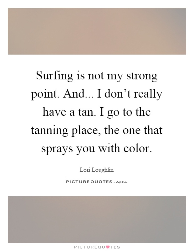 Surfing is not my strong point. And... I don't really have a tan. I go to the tanning place, the one that sprays you with color Picture Quote #1
