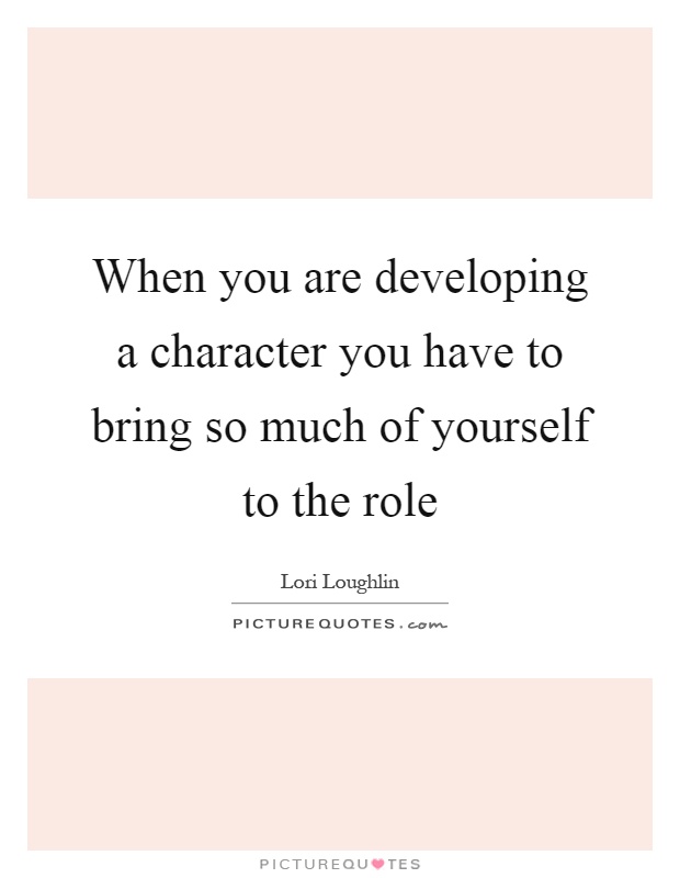 When you are developing a character you have to bring so much of yourself to the role Picture Quote #1