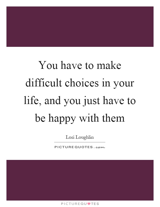 You have to make difficult choices in your life, and you just have to be happy with them Picture Quote #1