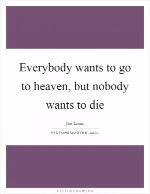 Everybody wants to go to heaven, but nobody wants to die Picture Quote #1