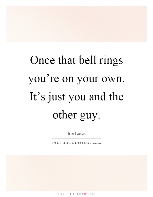 Once that bell rings you're on your own. It's just you and the other guy Picture Quote #1