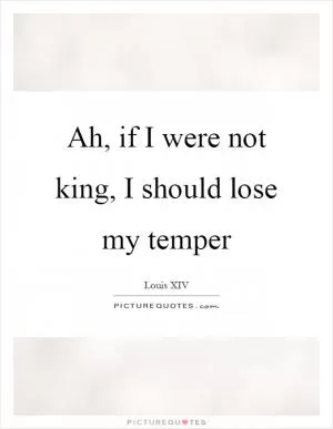 Ah, if I were not king, I should lose my temper Picture Quote #1