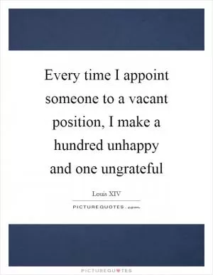 Every time I appoint someone to a vacant position, I make a hundred unhappy and one ungrateful Picture Quote #1