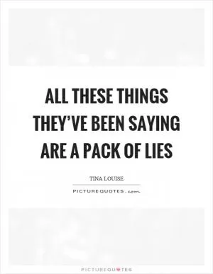 All these things they’ve been saying are a pack of lies Picture Quote #1