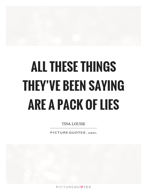 All these things they've been saying are a pack of lies Picture Quote #1