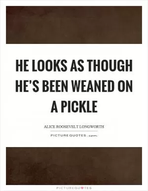 He looks as though he’s been weaned on a pickle Picture Quote #1