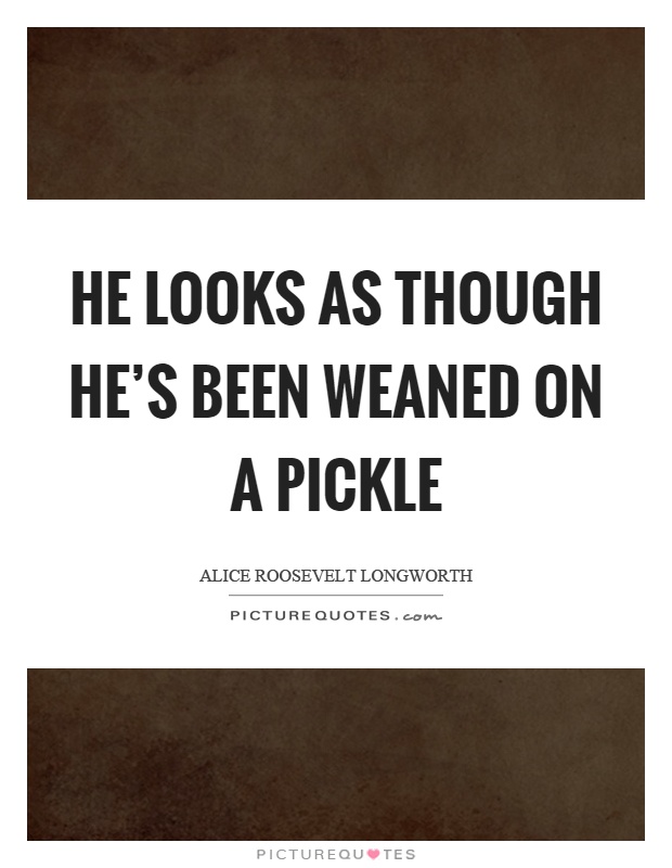 He looks as though he's been weaned on a pickle Picture Quote #1