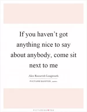 If you haven’t got anything nice to say about anybody, come sit next to me Picture Quote #1