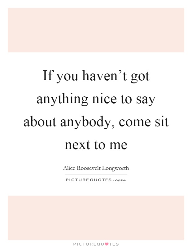 If you haven't got anything nice to say about anybody, come sit next to me Picture Quote #1