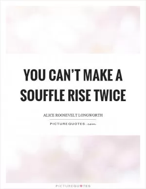 You can’t make a souffle rise twice Picture Quote #1