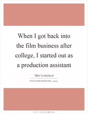 When I got back into the film business after college, I started out as a production assistant Picture Quote #1