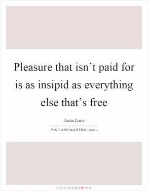 Pleasure that isn’t paid for is as insipid as everything else that’s free Picture Quote #1
