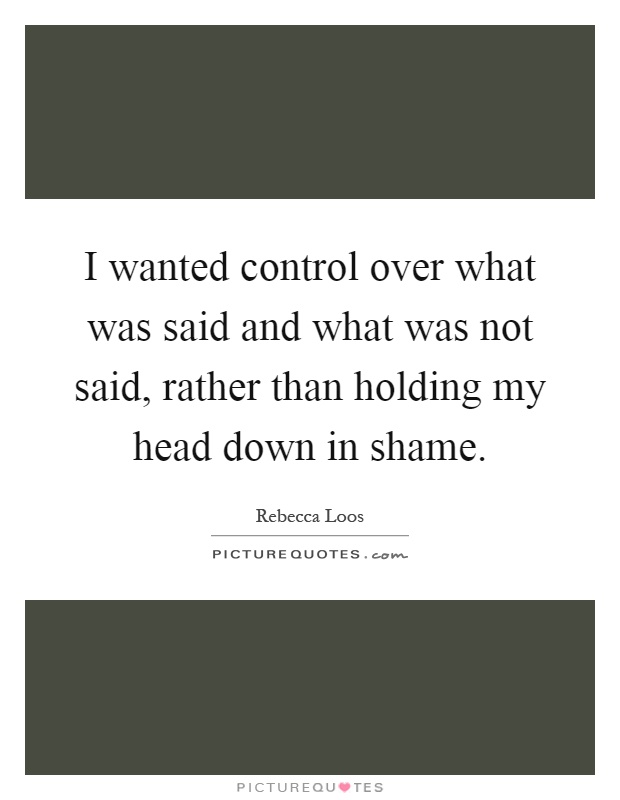 I wanted control over what was said and what was not said, rather than holding my head down in shame Picture Quote #1