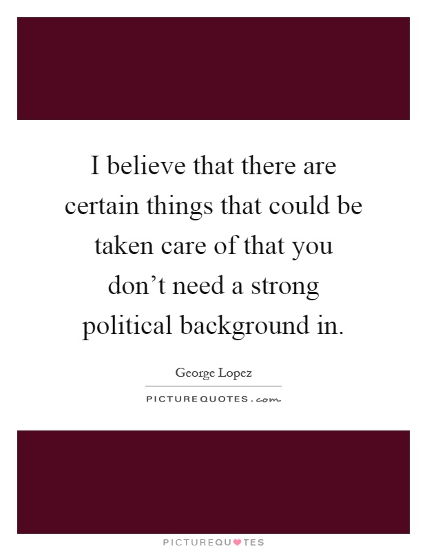 I believe that there are certain things that could be taken care of that you don't need a strong political background in Picture Quote #1