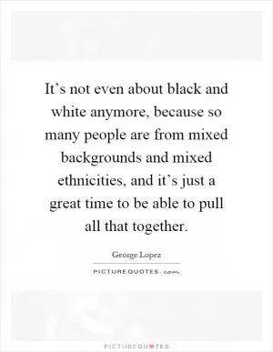 It’s not even about black and white anymore, because so many people are from mixed backgrounds and mixed ethnicities, and it’s just a great time to be able to pull all that together Picture Quote #1