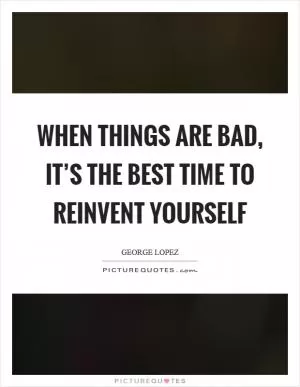When things are bad, it’s the best time to reinvent yourself Picture Quote #1