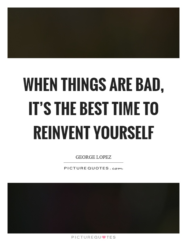 When things are bad, it's the best time to reinvent yourself Picture Quote #1