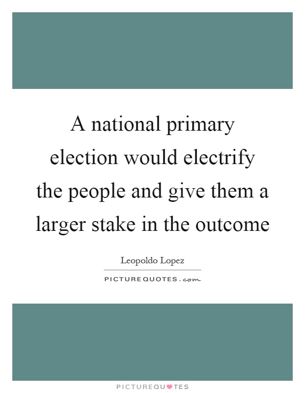 A national primary election would electrify the people and give them a larger stake in the outcome Picture Quote #1