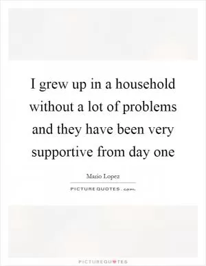 I grew up in a household without a lot of problems and they have been very supportive from day one Picture Quote #1