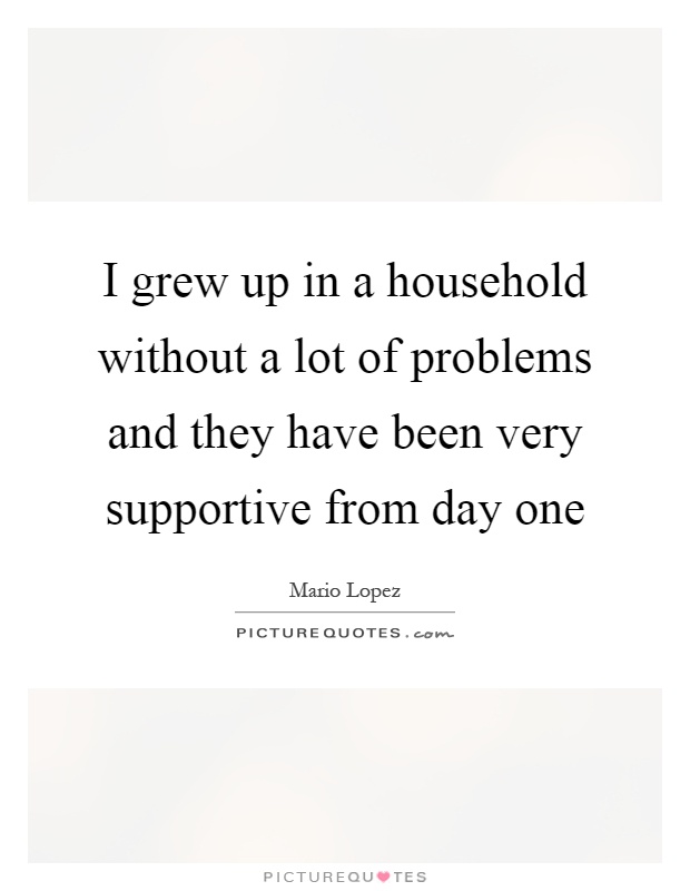 I grew up in a household without a lot of problems and they have been very supportive from day one Picture Quote #1