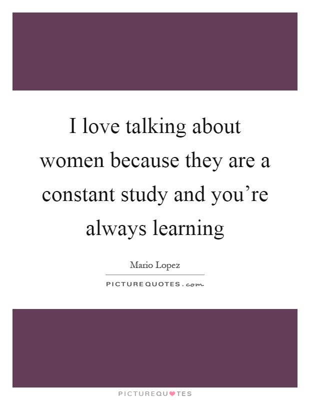 I love talking about women because they are a constant study and you're always learning Picture Quote #1