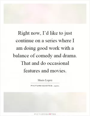 Right now, I’d like to just continue on a series where I am doing good work with a balance of comedy and drama. That and do occasional features and movies Picture Quote #1