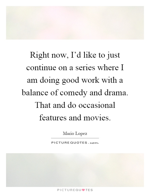 Right now, I'd like to just continue on a series where I am doing good work with a balance of comedy and drama. That and do occasional features and movies Picture Quote #1