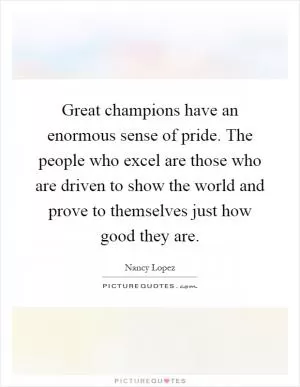 Great champions have an enormous sense of pride. The people who excel are those who are driven to show the world and prove to themselves just how good they are Picture Quote #1