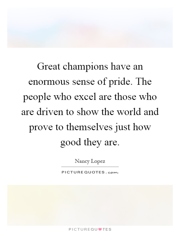 Great champions have an enormous sense of pride. The people who excel are those who are driven to show the world and prove to themselves just how good they are Picture Quote #1