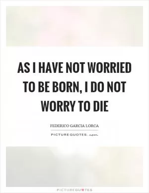 As I have not worried to be born, I do not worry to die Picture Quote #1