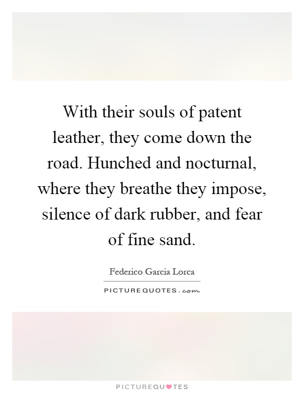 With their souls of patent leather, they come down the road. Hunched and nocturnal, where they breathe they impose, silence of dark rubber, and fear of fine sand Picture Quote #1