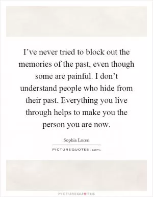 I’ve never tried to block out the memories of the past, even though some are painful. I don’t understand people who hide from their past. Everything you live through helps to make you the person you are now Picture Quote #1